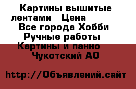 Картины вышитые лентами › Цена ­ 3 000 - Все города Хобби. Ручные работы » Картины и панно   . Чукотский АО